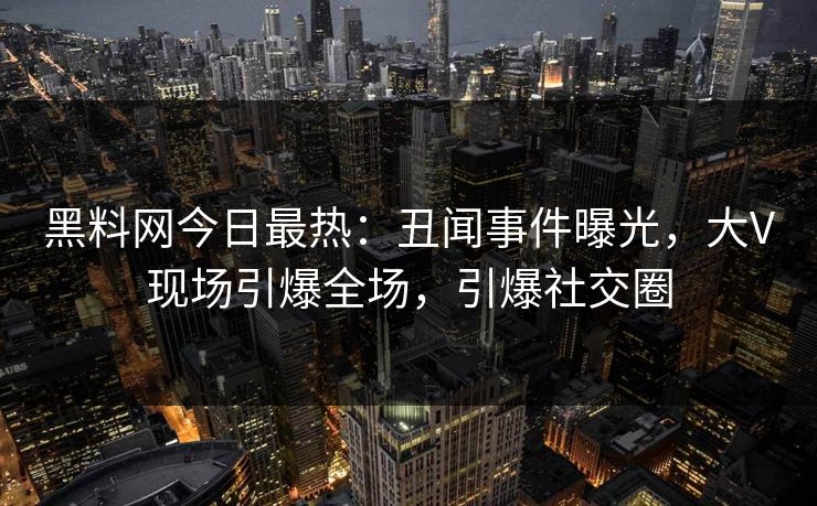 黑料网今日最热：丑闻事件曝光，大V现场引爆全场，引爆社交圈