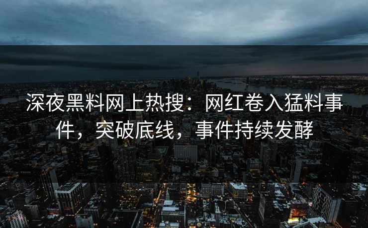 深夜黑料网上热搜:网红卷入猛料事件,突破底线,事件持续发酵 深夜黑料网上热搜:网红卷入猛料事件,突破底线,事件持续发酵