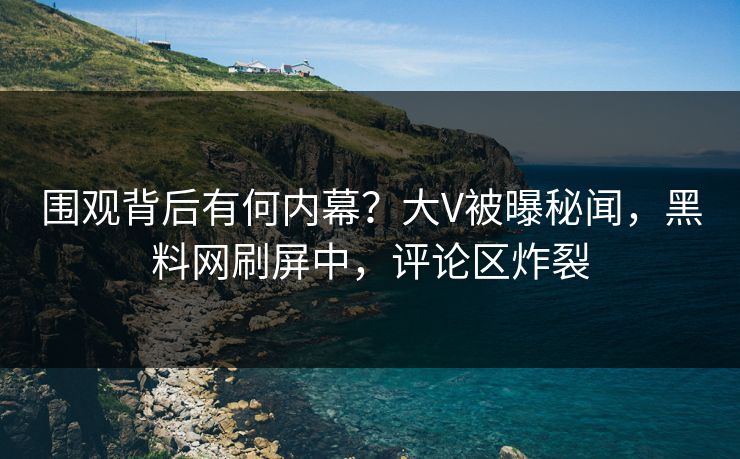 围观背后有何内幕?大V被曝秘闻,黑料网刷屏中,评论区炸裂 围观背后有何内幕?大V被曝秘闻,黑料网刷屏中,评论区炸裂