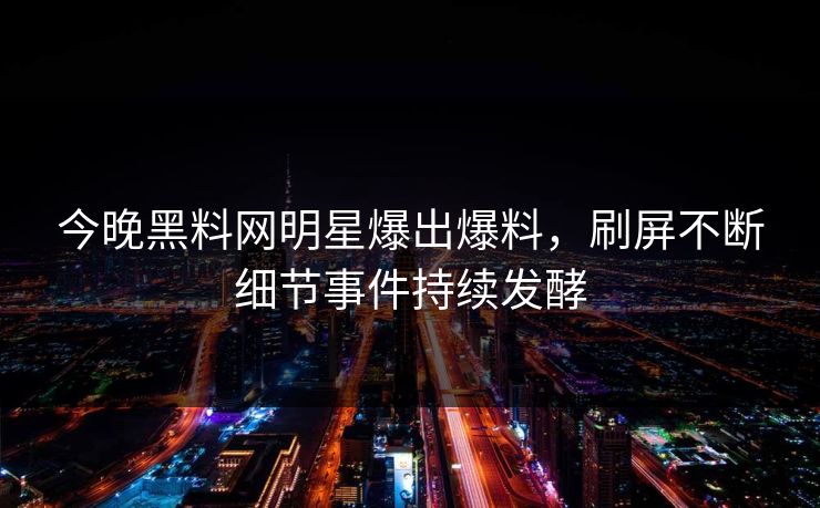 今晚黑料网明星爆出爆料，刷屏不断细节事件持续发酵