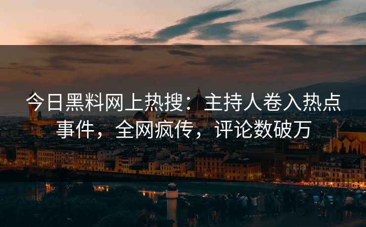 今日黑料网上热搜：主持人卷入热点事件，全网疯传，评论数破万
