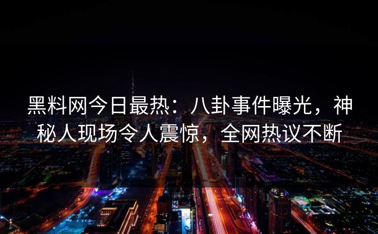 黑料网今日最热：八卦事件曝光，神秘人现场令人震惊，全网热议不断
