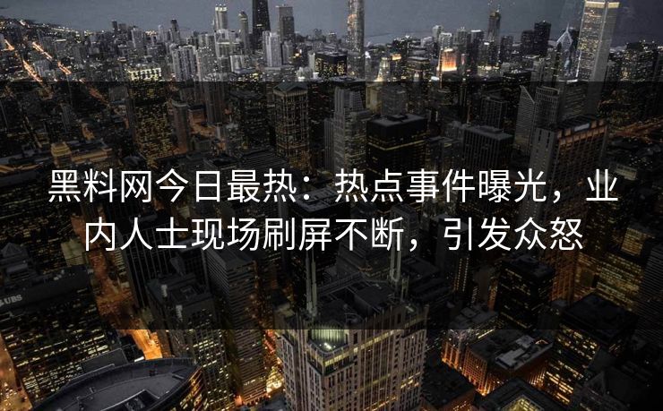 黑料网今日最热：热点事件曝光，业内人士现场刷屏不断，引发众怒