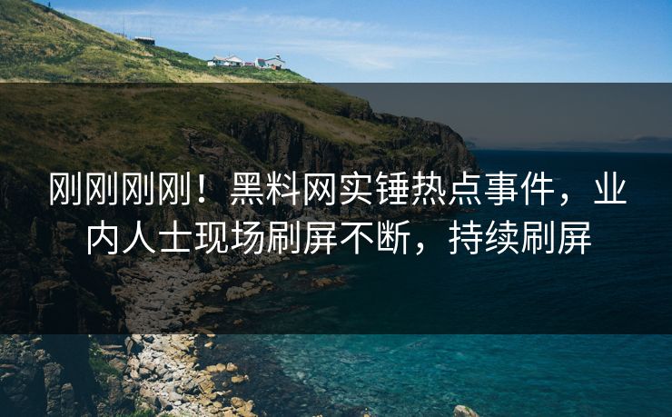 刚刚刚刚！黑料网实锤热点事件，业内人士现场刷屏不断，持续刷屏