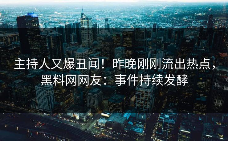 主持人又爆丑闻！昨晚刚刚流出热点，黑料网网友：事件持续发酵
