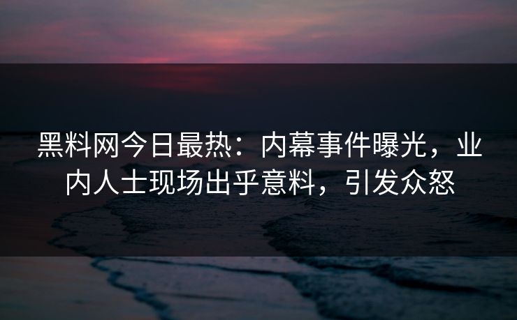 黑料网今日最热：内幕事件曝光，业内人士现场出乎意料，引发众怒