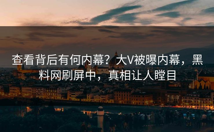 查看背后有何内幕？大V被曝内幕，黑料网刷屏中，真相让人瞠目