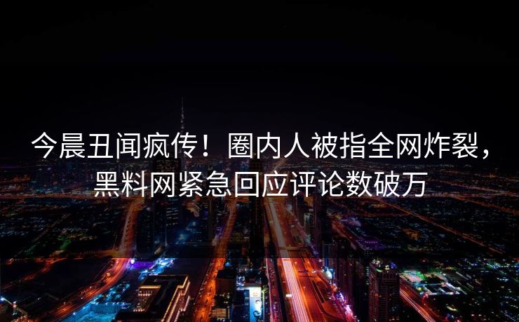 今晨丑闻疯传!圈内人被指全网炸裂,黑料网紧急回应评论数破万 今晨丑闻疯传!圈内人被指全网炸裂,黑料网紧急回应评论数破万
