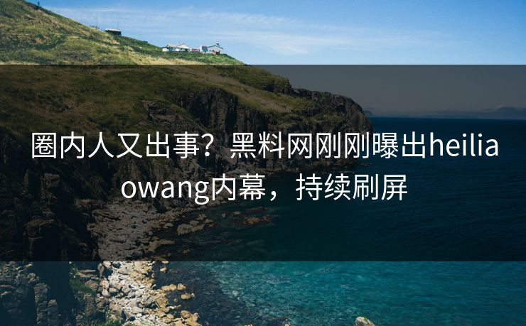 圈内人又出事?黑料网刚刚曝出heiliaowang内幕,持续刷屏 圈内人又出事?黑料网刚刚曝出heiliaowang内幕,持续刷屏