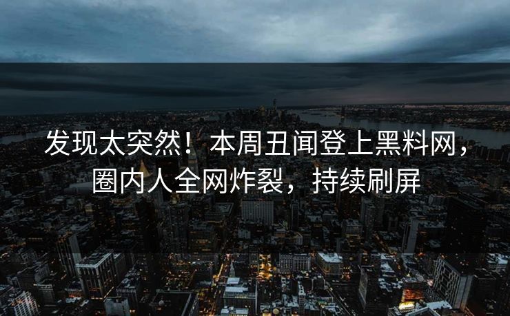 发现太突然！本周丑闻登上黑料网，圈内人全网炸裂，持续刷屏