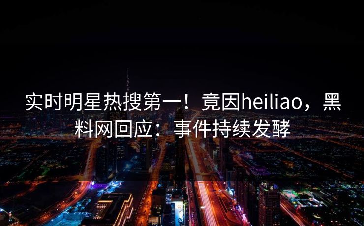 实时明星热搜第一！竟因heiliao，黑料网回应：事件持续发酵