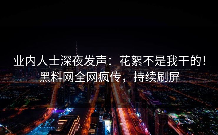 业内人士深夜发声：花絮不是我干的！黑料网全网疯传，持续刷屏