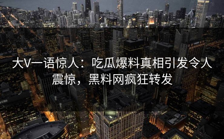 大V一语惊人:吃瓜爆料真相引发令人震惊,黑料网疯狂转发 大V一语惊人:吃瓜爆料真相引发令人震惊,黑料网疯狂转发