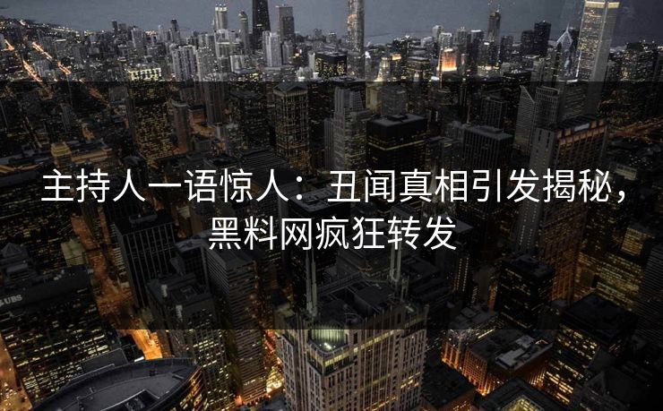 主持人一语惊人:丑闻真相引发揭秘,黑料网疯狂转发 主持人一语惊人:丑闻真相引发揭秘,黑料网疯狂转发