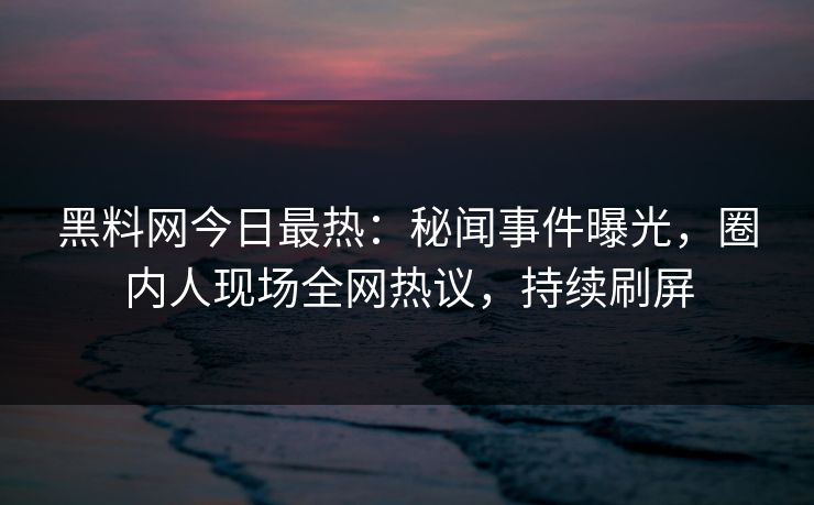 黑料网今日最热:秘闻事件曝光,圈内人现场全网热议,持续刷屏 黑料网今日最热:秘闻事件曝光,圈内人现场全网热议,持续刷屏