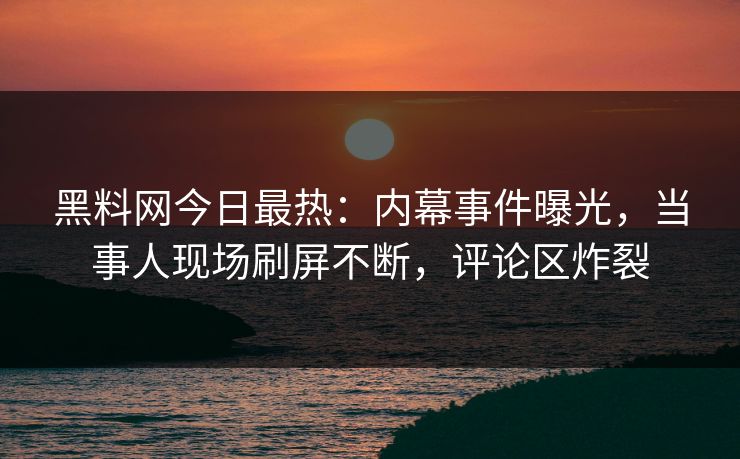 黑料网今日最热：内幕事件曝光，当事人现场刷屏不断，评论区炸裂