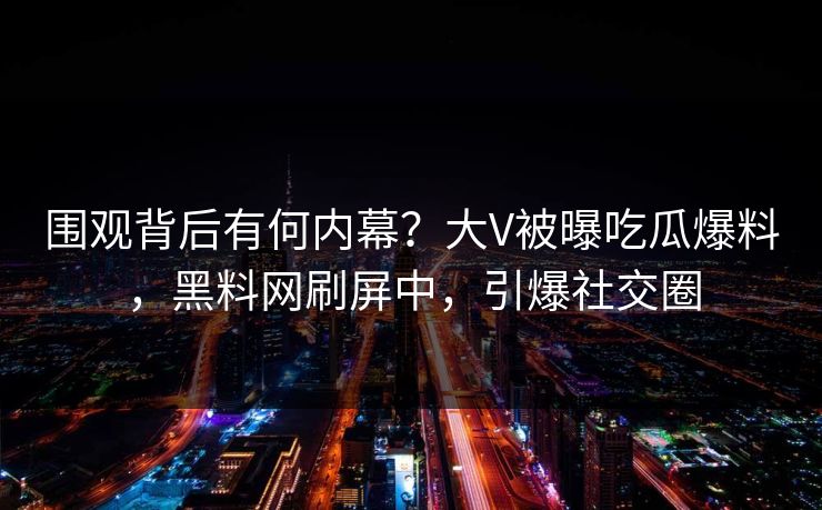围观背后有何内幕?大V被曝吃瓜爆料,黑料网刷屏中,引爆社交圈 围观背后有何内幕?大V被曝吃瓜爆料,黑料网刷屏中,引爆社交圈