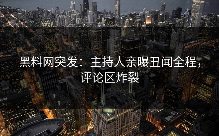 黑料网突发:主持人亲曝丑闻全程,评论区炸裂 黑料网突发:主持人亲曝丑闻全程,评论区炸裂
