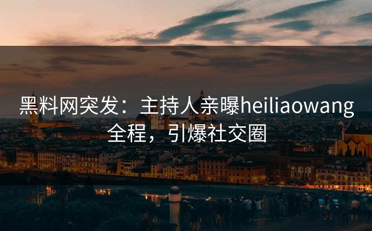 黑料网突发:主持人亲曝heiliaowang全程,引爆社交圈 黑料网突发:主持人亲曝heiliaowang全程,引爆社交圈