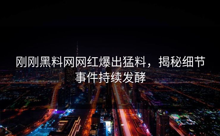 刚刚黑料网网红爆出猛料，揭秘细节事件持续发酵