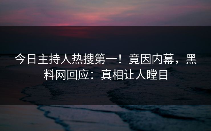 今日主持人热搜第一!竟因内幕,黑料网回应:真相让人瞠目 今日主持人热搜第一!竟因内幕,黑料网回应:真相让人瞠目
