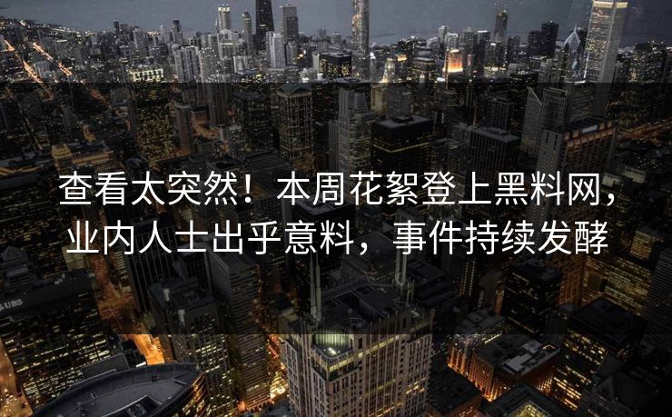 查看太突然！本周花絮登上黑料网，业内人士出乎意料，事件持续发酵