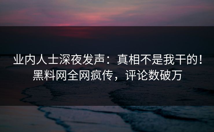 业内人士深夜发声:真相不是我干的!黑料网全网疯传,评论数破万 业内人士深夜发声:真相不是我干的!黑料网全网疯传,评论数破万