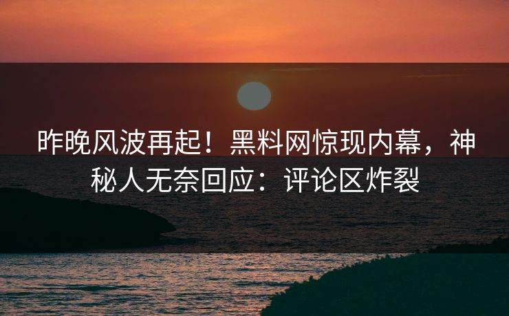 昨晚风波再起!黑料网惊现内幕,神秘人无奈回应:评论区炸裂 昨晚风波再起!黑料网惊现内幕,神秘人无奈回应:评论区炸裂