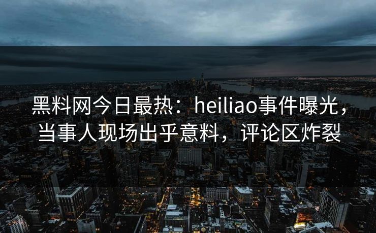 黑料网今日最热：heiliao事件曝光，当事人现场出乎意料，评论区炸裂