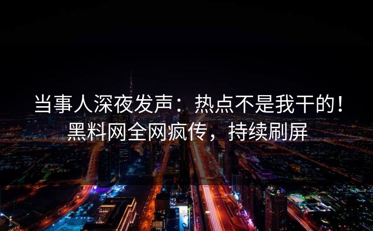 当事人深夜发声：热点不是我干的！黑料网全网疯传，持续刷屏