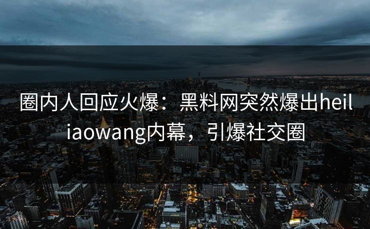 圈内人回应火爆：黑料网突然爆出heiliaowang内幕，引爆社交圈