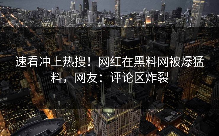速看冲上热搜！网红在黑料网被爆猛料，网友：评论区炸裂
