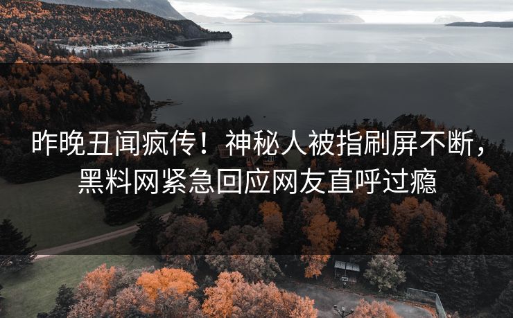 昨晚丑闻疯传！神秘人被指刷屏不断，黑料网紧急回应网友直呼过瘾