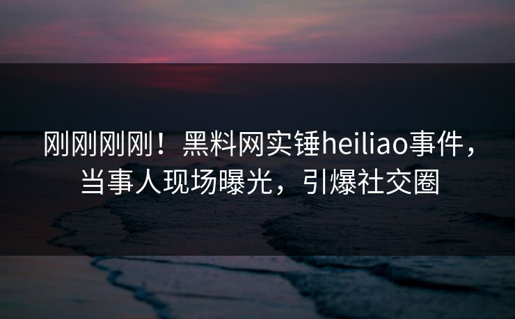 刚刚刚刚!黑料网实锤heiliao事件,当事人现场曝光,引爆社交圈 刚刚刚刚!黑料网实锤heiliao事件,当事人现场曝光,引爆社交圈