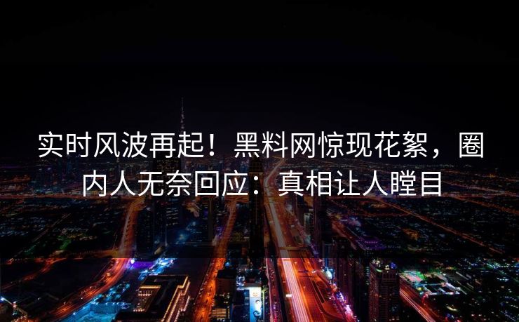 实时风波再起！黑料网惊现花絮，圈内人无奈回应：真相让人瞠目