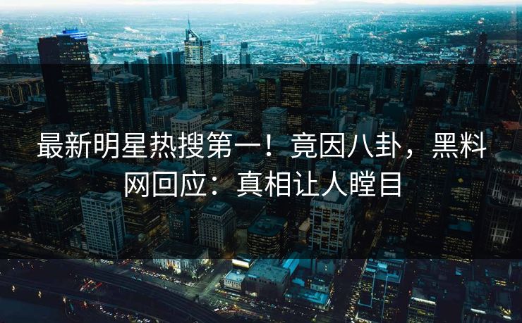 最新明星热搜第一！竟因八卦，黑料网回应：真相让人瞠目