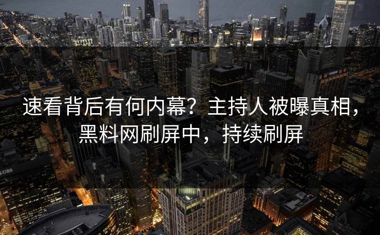 速看背后有何内幕？主持人被曝真相，黑料网刷屏中，持续刷屏