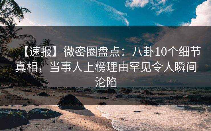 【速报】微密圈盘点:八卦10个细节真相,当事人上榜理由罕见令人瞬间沦陷 【速报】微密圈盘点:八卦10个细节真相,当事人上榜理由罕见令人瞬间沦陷
