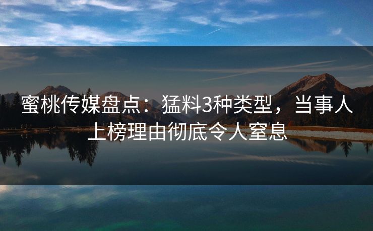 蜜桃传媒盘点：猛料3种类型，当事人上榜理由彻底令人窒息