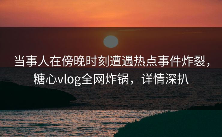 当事人在傍晚时刻遭遇热点事件炸裂,糖心vlog全网炸锅,详情深扒 当事人在傍晚时刻遭遇热点事件炸裂,糖心vlog全网炸锅,详情深扒