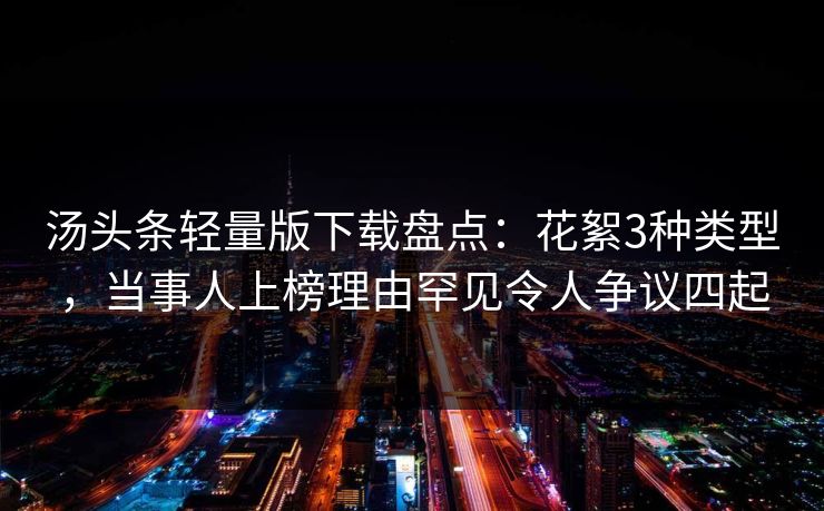 汤头条轻量版下载盘点:花絮3种类型,当事人上榜理由罕见令人争议四起 汤头条轻量版下载盘点:花絮3种类型,当事人上榜理由罕见令人争议四起