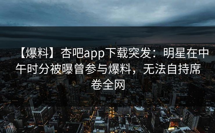 【爆料】杏吧app下载突发:明星在中午时分被曝曾参与爆料,无法自持席卷全网 【爆料】杏吧app下载突发:明星在中午时分被曝曾参与爆料,无法自持席卷全网