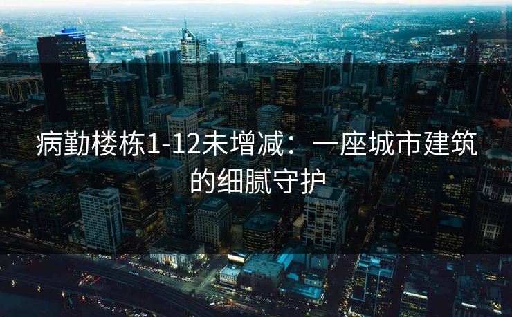 病勤楼栋1-12未增减:一座城市建筑的细腻守护 病勤楼栋1-12未增减:一座城市建筑的细腻守护