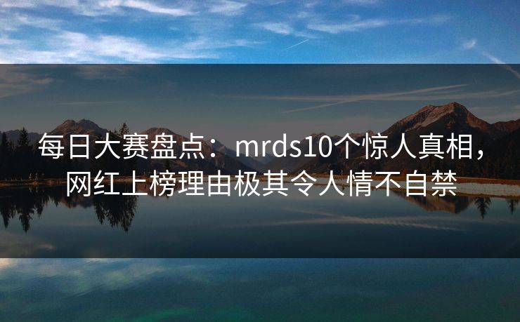 每日大赛盘点：mrds10个惊人真相，网红上榜理由极其令人情不自禁