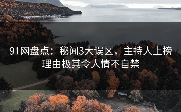 91网盘点:秘闻3大误区,主持人上榜理由极其令人情不自禁 91网盘点:秘闻3大误区,主持人上榜理由极其令人情不自禁