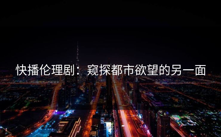 快播伦理剧：窥探都市欲望的另一面