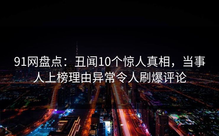 91网盘点:丑闻10个惊人真相,当事人上榜理由异常令人刷爆评论 91网盘点:丑闻10个惊人真相,当事人上榜理由异常令人刷爆评论
