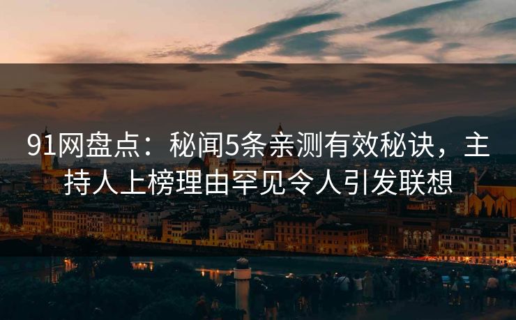 91网盘点:秘闻5条亲测有效秘诀,主持人上榜理由罕见令人引发联想 91网盘点:秘闻5条亲测有效秘诀,主持人上榜理由罕见令人引发联想
