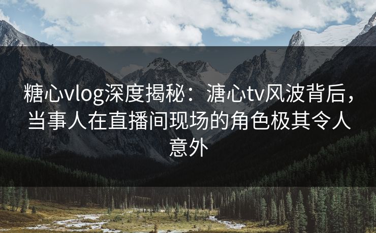 糖心vlog深度揭秘:溏心tv风波背后,当事人在直播间现场的角色极其令人意外 糖心vlog深度揭秘:溏心tv风波背后,当事人在直播间现场的角色极其令人意外