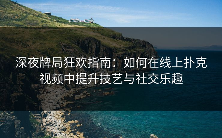 深夜牌局狂欢指南：如何在线上扑克视频中提升技艺与社交乐趣